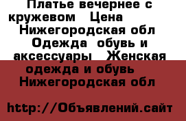 Платье вечернее с кружевом › Цена ­ 3 000 - Нижегородская обл. Одежда, обувь и аксессуары » Женская одежда и обувь   . Нижегородская обл.